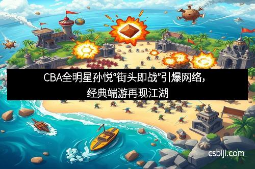 CBA全明星孙悦“街头即战”引爆网络，经典端游再现江湖